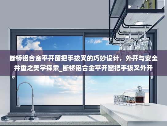 断桥铝合金平开窗把手拔叉的巧妙设计，外开与安全并重之美学探索_断桥铝合金平开窗把手拔叉外开
