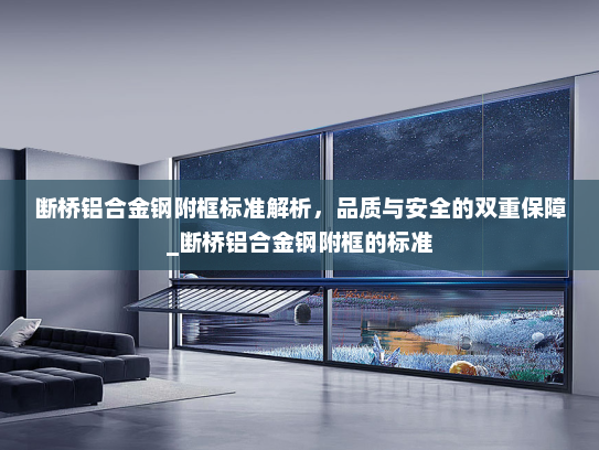 断桥铝合金钢附框标准解析，品质与安全的双重保障_断桥铝合金钢附框的标准