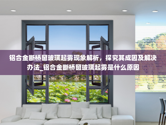 铝合金断桥窗玻璃起雾现象解析，探究其成因及解决办法_铝合金断桥窗玻璃起雾是什么原因