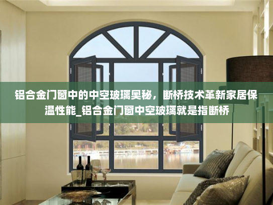 铝合金门窗中的中空玻璃奥秘，断桥技术革新家居保温性能_铝合金门窗中空玻璃就是指断桥
