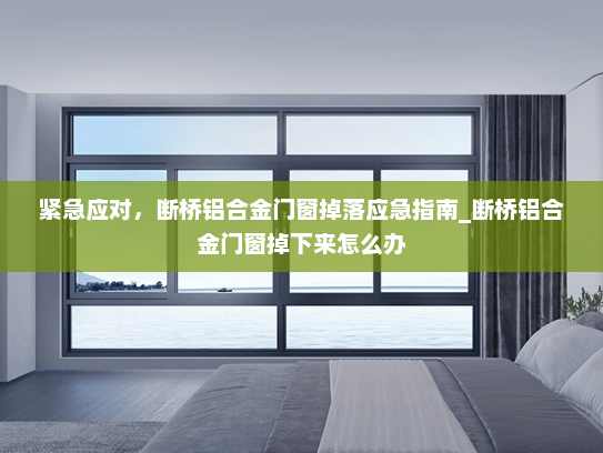 紧急应对，断桥铝合金门窗掉落应急指南_断桥铝合金门窗掉下来怎么办