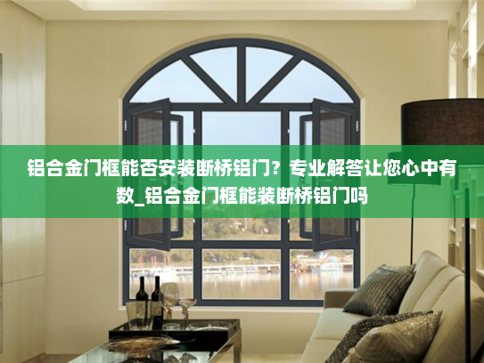 铝合金门框能否安装断桥铝门？专业解答让您心中有数_铝合金门框能装断桥铝门吗