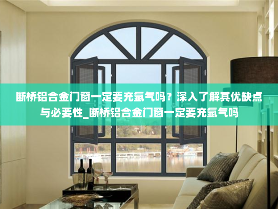 断桥铝合金门窗一定要充氩气吗？深入了解其优缺点与必要性_断桥铝合金门窗一定要充氩气吗