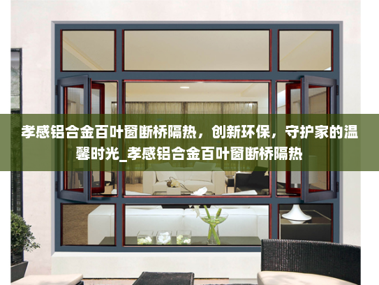 孝感铝合金百叶窗断桥隔热，创新环保，守护家的温馨时光_孝感铝合金百叶窗断桥隔热