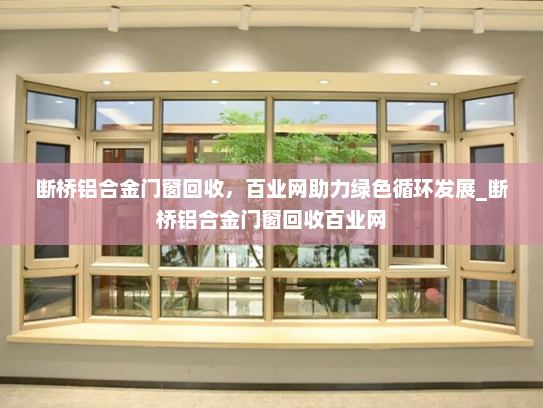 断桥铝合金门窗回收，百业网助力绿色循环发展_断桥铝合金门窗回收百业网