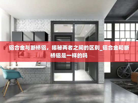 铝合金与断桥铝，揭秘两者之间的区别_铝合金和断桥铝是一样的吗