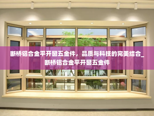 断桥铝合金平开窗五金件，品质与科技的完美结合_断桥铝合金平开窗五金件