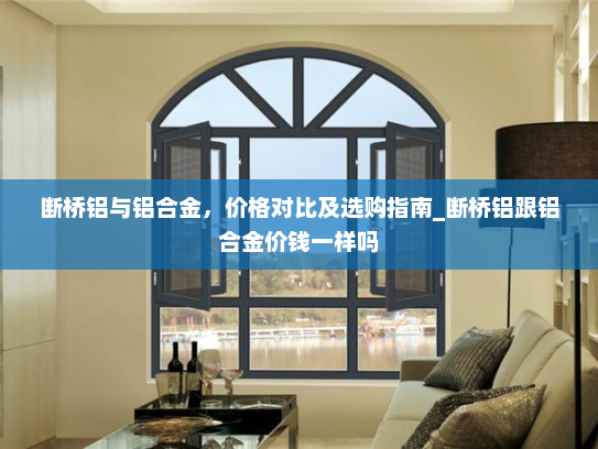 断桥铝与铝合金，价格对比及选购指南_断桥铝跟铝合金价钱一样吗