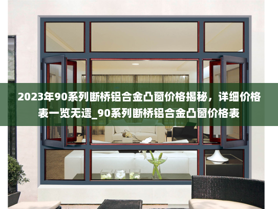 2023年90系列断桥铝合金凸窗价格揭秘，详细价格表一览无遗_90系列断桥铝合金凸窗价格表