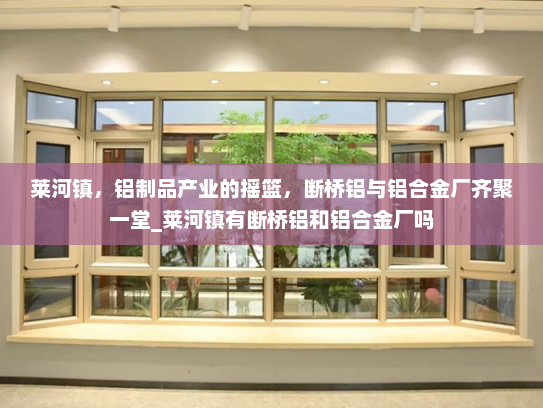 莱河镇，铝制品产业的摇篮，断桥铝与铝合金厂齐聚一堂_莱河镇有断桥铝和铝合金厂吗