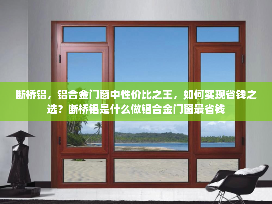 断桥铝，铝合金门窗中性价比之王，如何实现省钱之选？断桥铝是什么做铝合金门窗最省钱