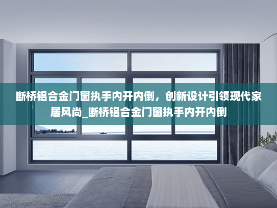 断桥铝合金门窗执手内开内倒，创新设计引领现代家居风尚_断桥铝合金门窗执手内开内倒