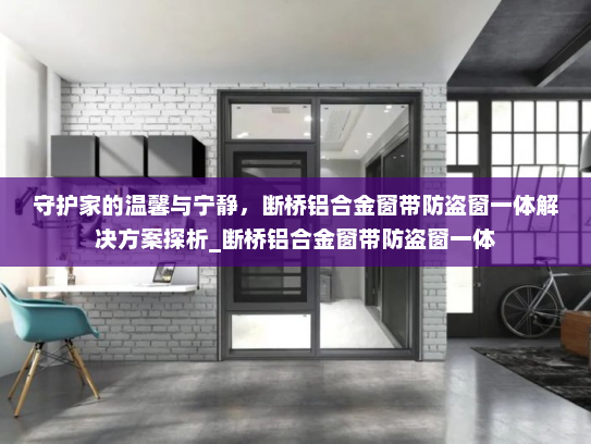 守护家的温馨与宁静，断桥铝合金窗带防盗窗一体解决方案探析_断桥铝合金窗带防盗窗一体