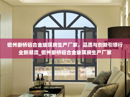 儋州断桥铝合金玻璃房生产厂家，品质与创新引领行业新潮流_儋州断桥铝合金玻璃房生产厂家