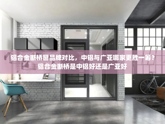 铝合金断桥窗品牌对比，中铝与广亚哪家更胜一筹？铝合金断桥是中铝好还是广亚好