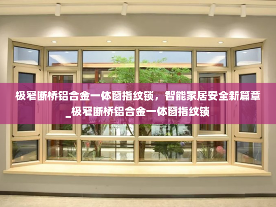 极窄断桥铝合金一体窗指纹锁，智能家居安全新篇章_极窄断桥铝合金一体窗指纹锁