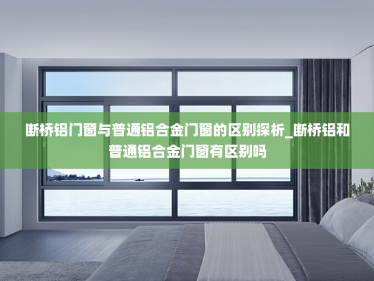 断桥铝门窗与普通铝合金门窗的区别探析_断桥铝和普通铝合金门窗有区别吗