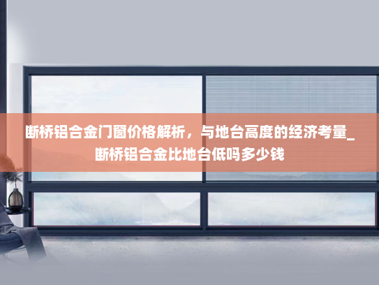 断桥铝合金门窗价格解析，与地台高度的经济考量_断桥铝合金比地台低吗多少钱