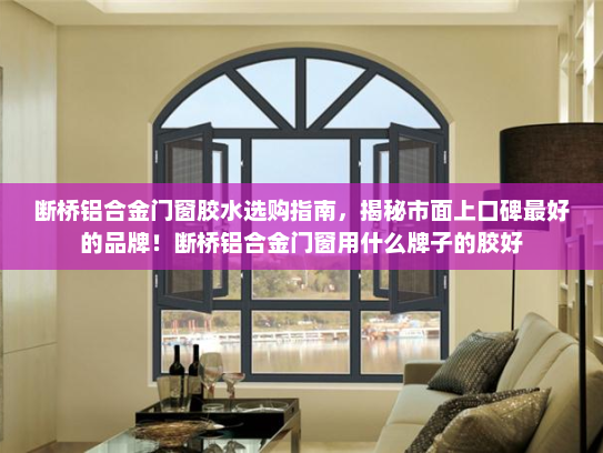 断桥铝合金门窗胶水选购指南，揭秘市面上口碑最好的品牌！断桥铝合金门窗用什么牌子的胶好