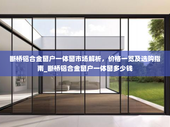 断桥铝合金窗户一体窗市场解析，价格一览及选购指南_断桥铝合金窗户一体窗多少钱