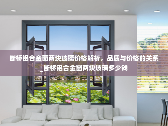 断桥铝合金窗两块玻璃价格解析，品质与价格的关系_断桥铝合金窗两块玻璃多少钱