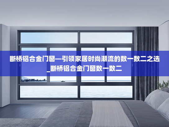 断桥铝合金门窗—引领家居时尚潮流的数一数二之选_断桥铝合金门窗数一数二