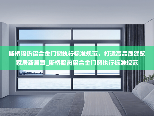 断桥隔热铝合金门窗执行标准规范，打造高品质建筑家居新篇章_断桥隔热铝合金门窗执行标准规范