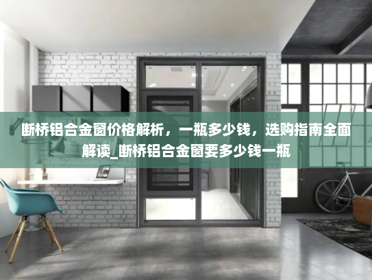 断桥铝合金窗价格解析，一瓶多少钱，选购指南全面解读_断桥铝合金窗要多少钱一瓶