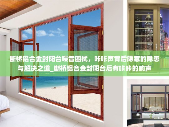 断桥铝合金封阳台噪音困扰，咔咔声背后隐藏的隐患与解决之道_断桥铝合金封阳台后有咔咔的响声