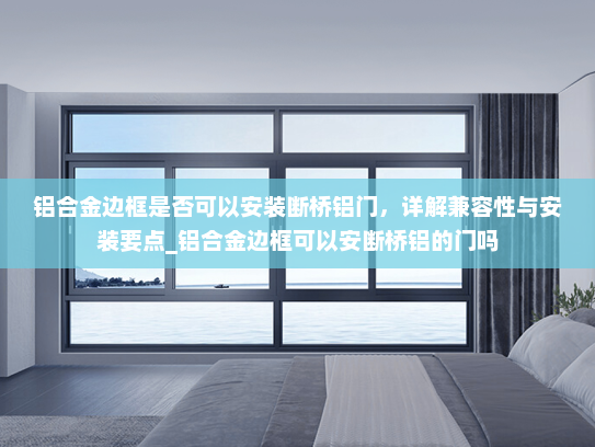铝合金边框是否可以安装断桥铝门，详解兼容性与安装要点_铝合金边框可以安断桥铝的门吗