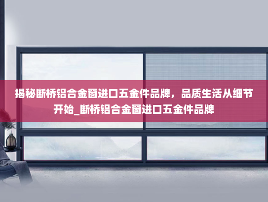 揭秘断桥铝合金窗进口五金件品牌，品质生活从细节开始_断桥铝合金窗进口五金件品牌