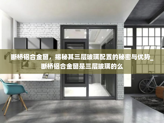 断桥铝合金窗，揭秘其三层玻璃配置的秘密与优势_断桥铝合金窗是三层玻璃的么