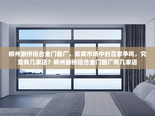 郴州断桥铝合金门窗厂，繁荣市场中的百家争鸣，究竟有几家店？郴州断桥铝合金门窗厂有几家店