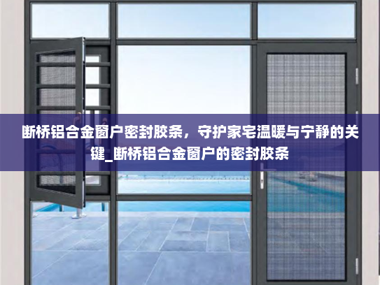 断桥铝合金窗户密封胶条，守护家宅温暖与宁静的关键_断桥铝合金窗户的密封胶条