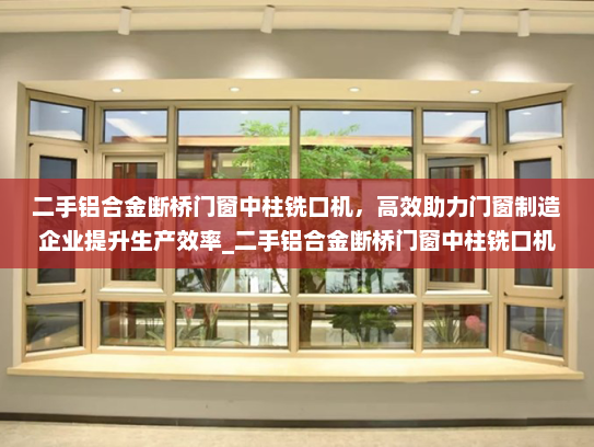 二手铝合金断桥门窗中柱铣口机，高效助力门窗制造企业提升生产效率_二手铝合金断桥门窗中柱铣口机