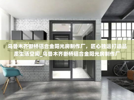 乌鲁木齐断桥铝合金阳光房制作厂，匠心独运打造品质生活空间_乌鲁木齐断桥铝合金阳光房制作厂