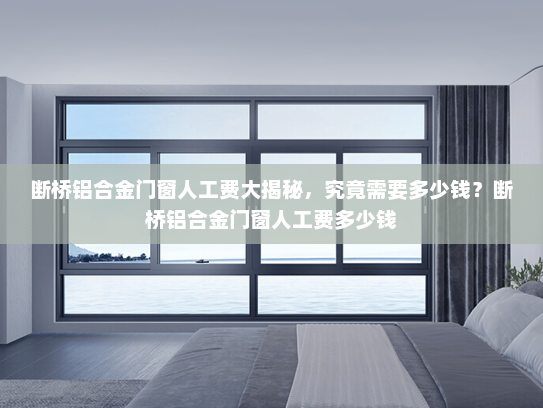 断桥铝合金门窗人工费大揭秘，究竟需要多少钱？断桥铝合金门窗人工费多少钱