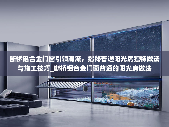 断桥铝合金门窗引领潮流，揭秘普通阳光房独特做法与施工技巧_断桥铝合金门窗普通的阳光房做法