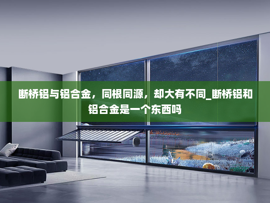 断桥铝与铝合金，同根同源，却大有不同_断桥铝和铝合金是一个东西吗