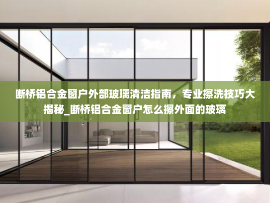 断桥铝合金窗户外部玻璃清洁指南，专业擦洗技巧大揭秘_断桥铝合金窗户怎么擦外面的玻璃