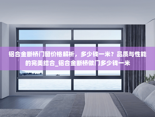 铝合金断桥门窗价格解析，多少钱一米？品质与性能的完美结合_铝合金断桥做门多少钱一米