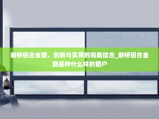 断桥铝合金窗，创新与实用的完美结合_断桥铝合金窗是种什么样的窗户