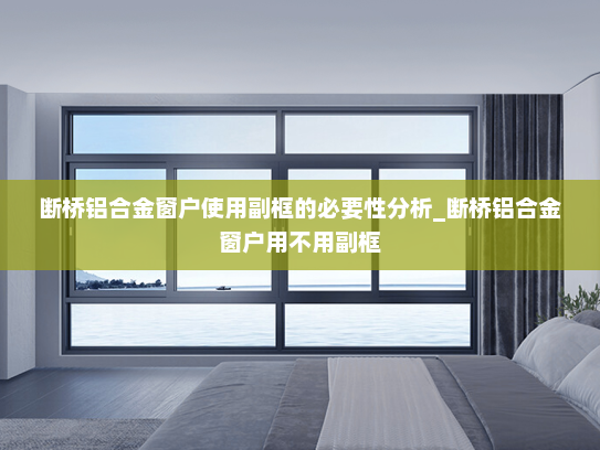 断桥铝合金窗户使用副框的必要性分析_断桥铝合金窗户用不用副框