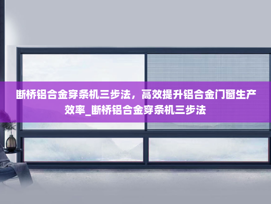 断桥铝合金穿条机三步法，高效提升铝合金门窗生产效率_断桥铝合金穿条机三步法