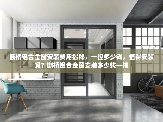 断桥铝合金窗安装费用揭秘，一樘多少钱，值得安装吗？断桥铝合金窗安装多少钱一樘