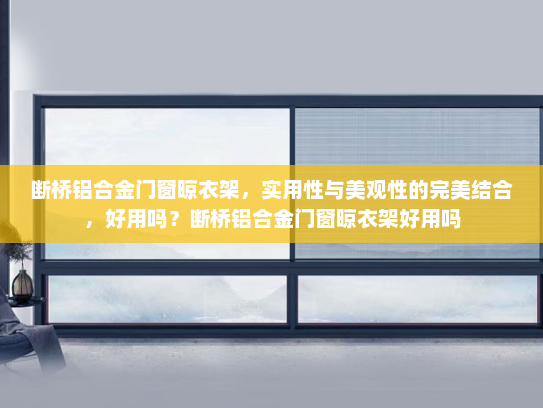 断桥铝合金门窗晾衣架，实用性与美观性的完美结合，好用吗？断桥铝合金门窗晾衣架好用吗