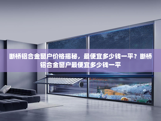 断桥铝合金窗户价格揭秘，最便宜多少钱一平？断桥铝合金窗户最便宜多少钱一平
