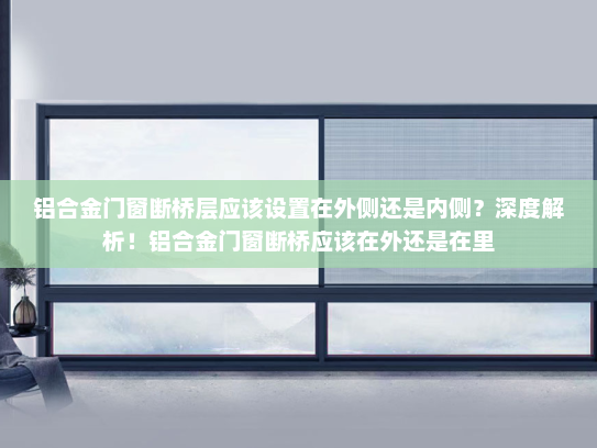 铝合金门窗断桥层应该设置在外侧还是内侧？深度解析！铝合金门窗断桥应该在外还是在里