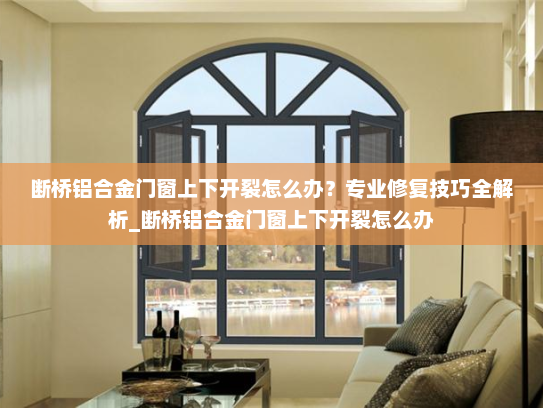 断桥铝合金门窗上下开裂怎么办？专业修复技巧全解析_断桥铝合金门窗上下开裂怎么办