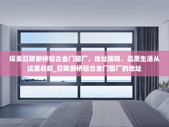 探索召陵断桥铝合金门窗厂，地址揭晓，品质生活从这里启航_召陵断桥铝合金门窗厂的地址